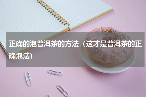 正确的泡普洱茶的方法（这才是普洱茶的正确泡法）