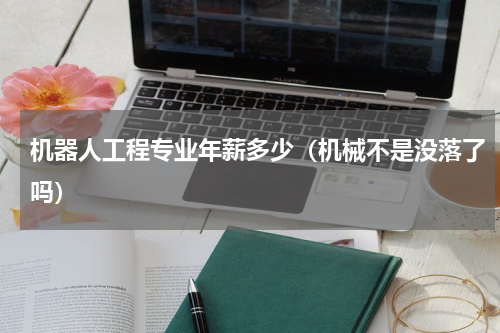 机器人工程专业年薪多少（机械不是没落了吗）