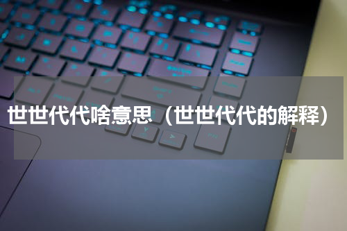 世世代代啥意思（世世代代的解释）