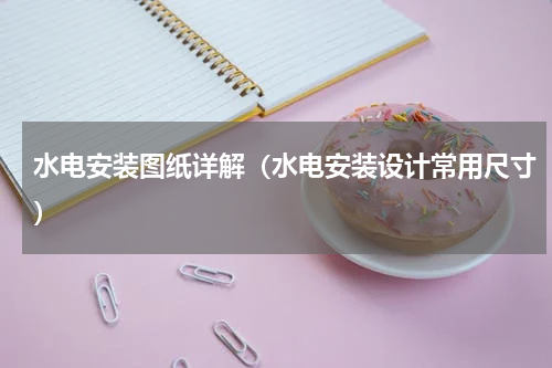 水电安装图纸详解（水电安装设计常用尺寸）