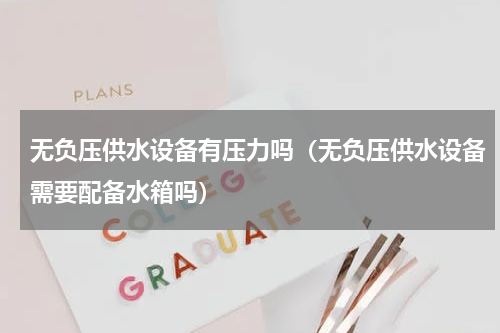 无负压供水设备有压力吗（无负压供水设备需要配备水箱吗）