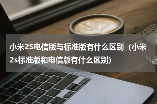 小米2S电信版与标准版有什么区别（小米2s标准版和电信版有什么区别）