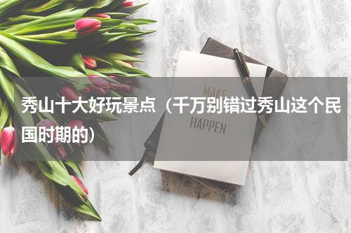 秀山十大好玩景点（千万别错过秀山这个民国时期的）