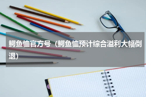 鳄鱼恤官方号（鳄鱼恤预计综合溢利大幅倒退）