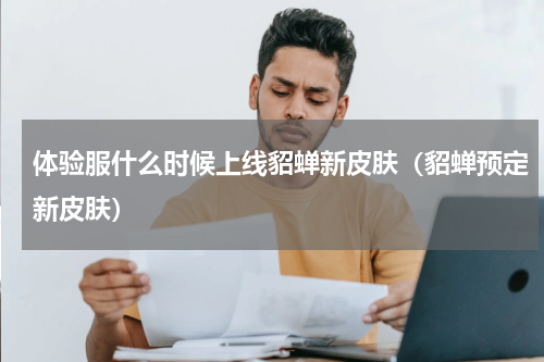 体验服什么时候上线貂蝉新皮肤（貂蝉预定新皮肤）