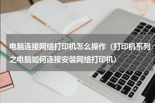 电脑连接网络打印机怎么操作（打印机系列之电脑如何连接安装网络打印机）