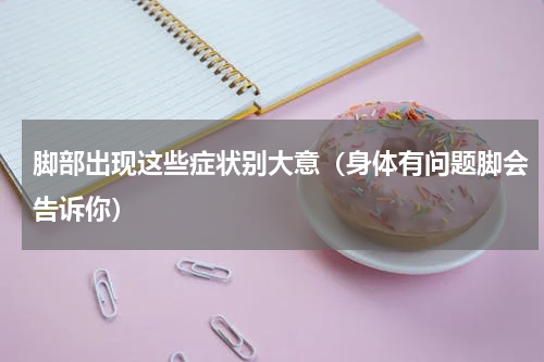 脚部出现这些症状别大意（身体有问题脚会告诉你）