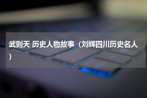 武则天 历史人物故事（刘辉四川历史名人）