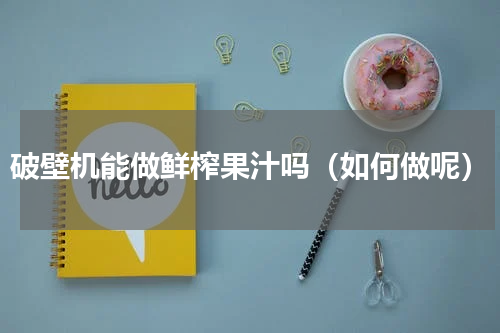 破壁机能做鲜榨果汁吗（如何做呢）