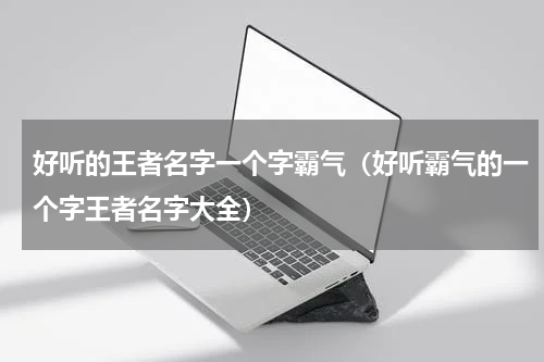 好听的王者名字一个字霸气（好听霸气的一个字王者名字大全）