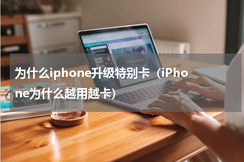 为什么iphone升级特别卡（iPhone为什么越用越卡）