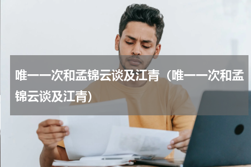 唯一一次和孟锦云谈及江青（唯一一次和孟锦云谈及江青）