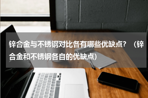 锌合金与不锈钢对比各有哪些优缺点？（锌合金和不锈钢各自的优缺点）