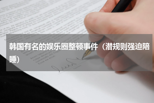 韩国有名的娱乐圈整顿事件（潜规则强迫陪睡）