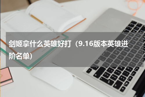 剑姬拿什么英雄好打（9.16版本英雄进阶名单）