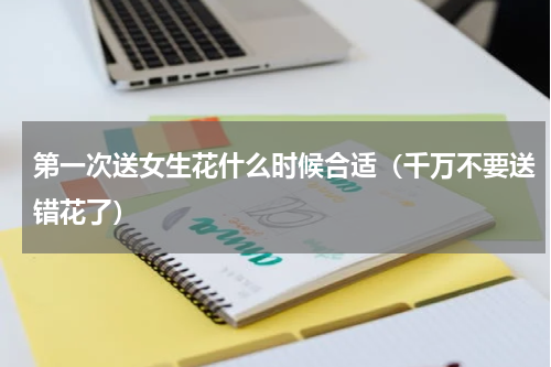 第一次送女生花什么时候合适（千万不要送错花了）