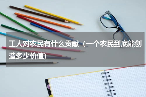 工人对农民有什么贡献（一个农民到底能创造多少价值）