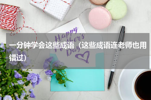 一分钟学会这些成语（这些成语连老师也用错过）