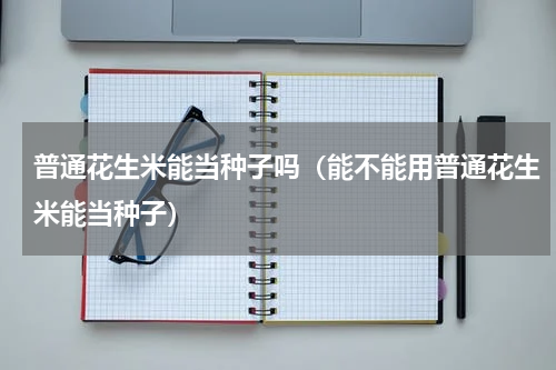 普通花生米能当种子吗（能不能用普通花生米能当种子）