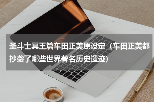 圣斗士冥王篇车田正美原设定（车田正美都抄袭了哪些世界著名历史遗迹）