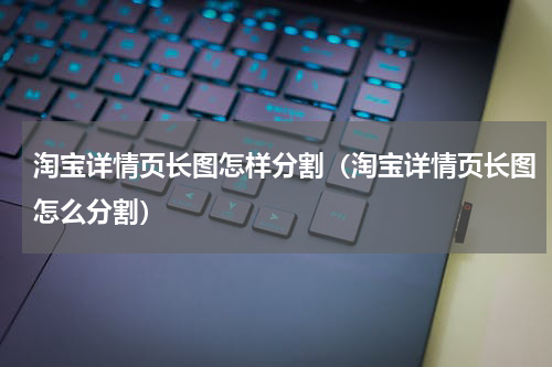 淘宝详情页长图怎样分割（淘宝详情页长图怎么分割）