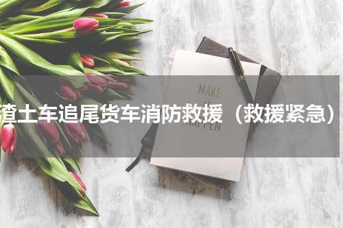 渣土车追尾货车消防救援（救援紧急）