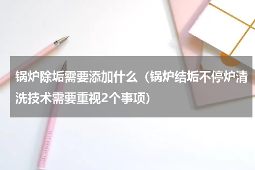 锅炉除垢需要添加什么（锅炉结垢不停炉清洗技术需要重视2个事项）