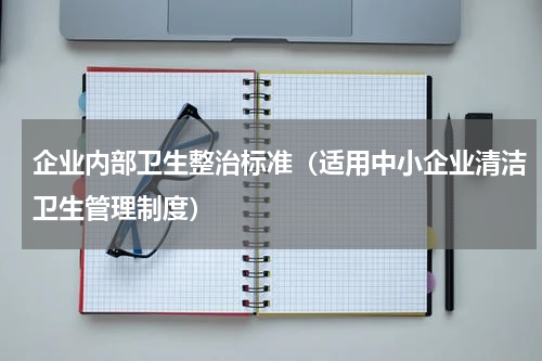 企业内部卫生整治标准（适用中小企业清洁卫生管理制度）