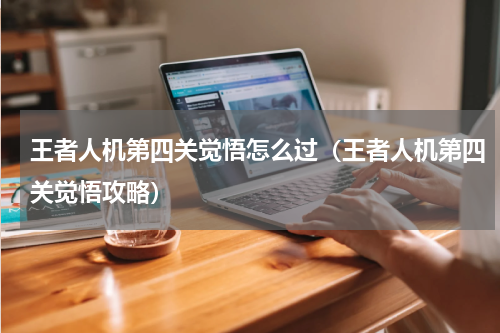 王者人机第四关觉悟怎么过（王者人机第四关觉悟攻略）