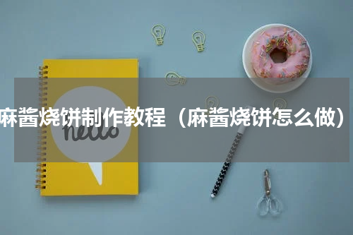 麻酱烧饼制作教程（麻酱烧饼怎么做）