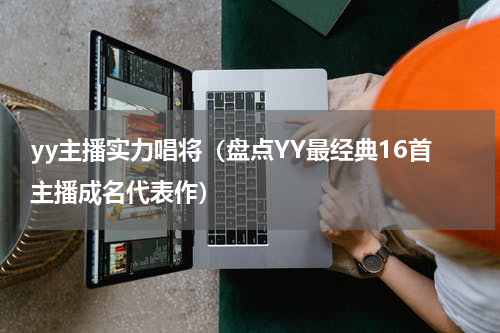 yy主播实力唱将（盘点YY最经典16首主播成名代表作）