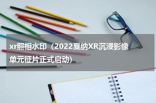 xr照相水印（2022戛纳XR沉浸影像单元征片正式启动）