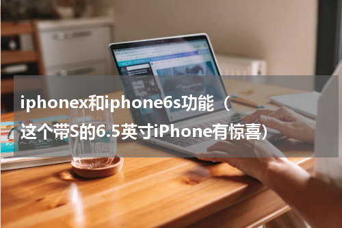 iphonex和iphone6s功能（这个带S的6.5英寸iPhone有惊喜）