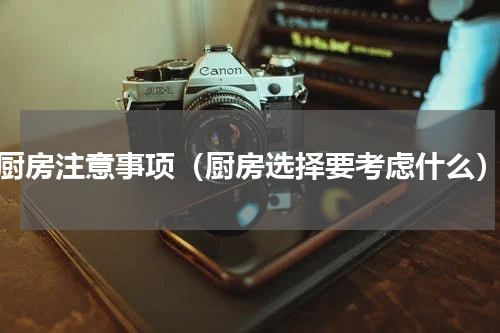 厨房注意事项（厨房选择要考虑什么）