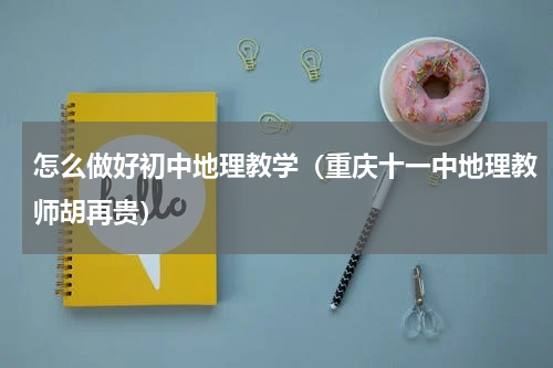 怎么做好初中地理教学（重庆十一中地理教师胡再贵）
