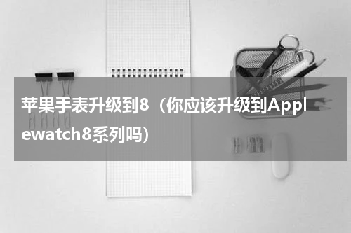 苹果手表升级到8（你应该升级到Applewatch8系列吗）