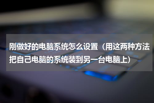 刚做好的电脑系统怎么设置（用这两种方法把自己电脑的系统装到另一台电脑上）