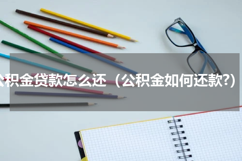 公积金贷款怎么还（公积金如何还款?）