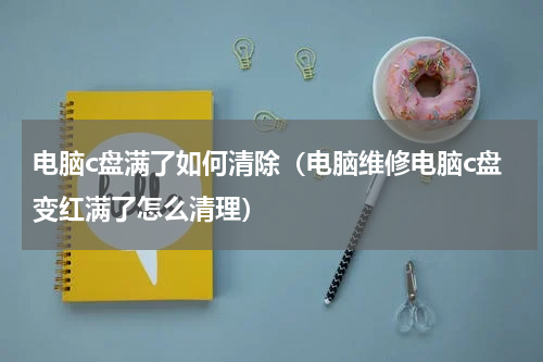 电脑c盘满了如何清除（电脑维修电脑c盘变红满了怎么清理）