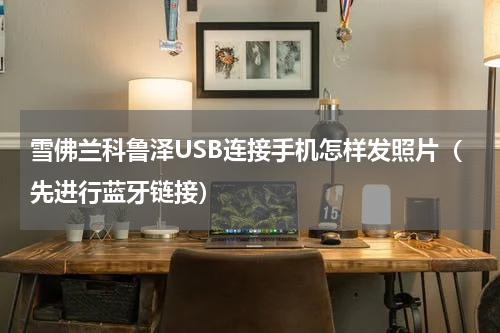 雪佛兰科鲁泽USB连接手机怎样发照片（先进行蓝牙链接）