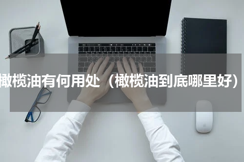 橄榄油有何用处（橄榄油到底哪里好）