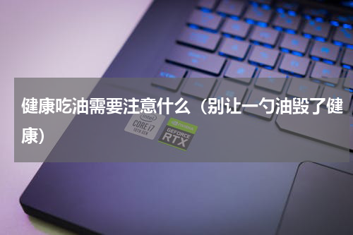 健康吃油需要注意什么（别让一勺油毁了健康）