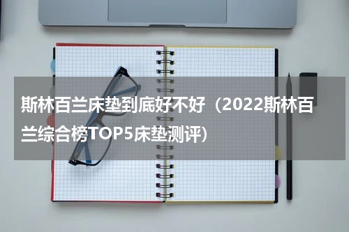 斯林百兰床垫到底好不好（2022斯林百兰综合榜TOP5床垫测评）