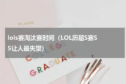 lols赛淘汰赛时间（LOL历届S赛S5让人最失望）