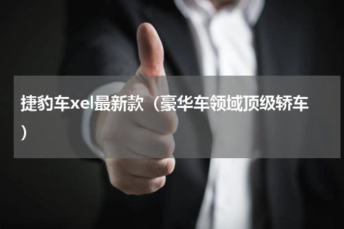 捷豹车xel最新款（豪华车领域顶级轿车）