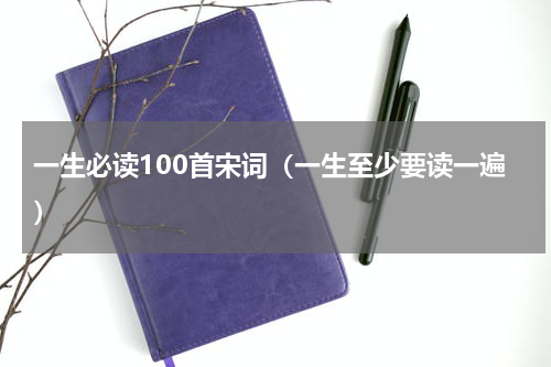 一生必读100首宋词（一生至少要读一遍）