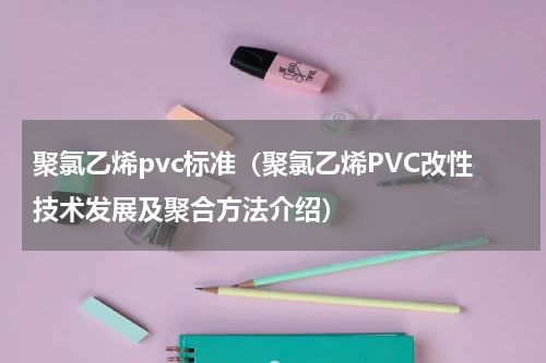 聚氯乙烯pvc标准（聚氯乙烯PVC改性技术发展及聚合方法介绍）