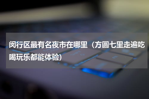 闵行区最有名夜市在哪里（方圆七里走遍吃喝玩乐都能体验）