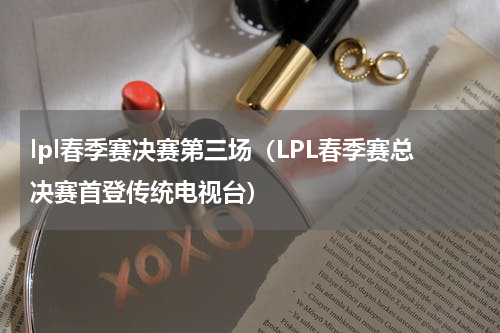 lpl春季赛决赛第三场（LPL春季赛总决赛首登传统电视台）