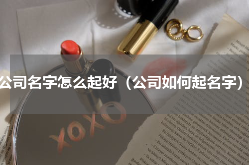 公司名字怎么起好（公司如何起名字）